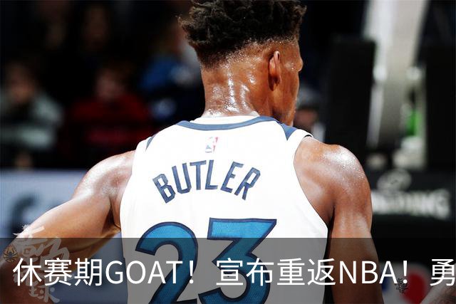 休赛期GOAT！宣布重返NBA！勇士开出训练营合同