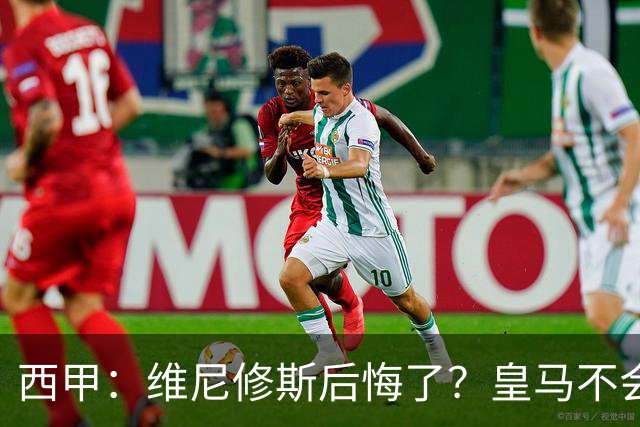 西甲：维尼修斯后悔了？皇马不会容忍他分裂更衣室