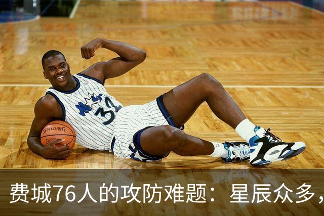 费城76人的攻防难题：星辰众多，球权稀缺